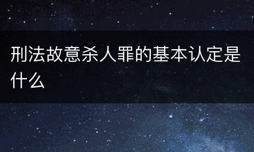 刑法故意杀人罪的基本认定是什么