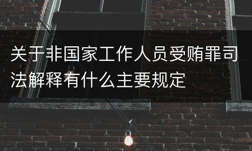 关于非国家工作人员受贿罪司法解释有什么主要规定