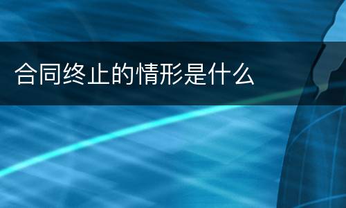 合同终止的情形是什么