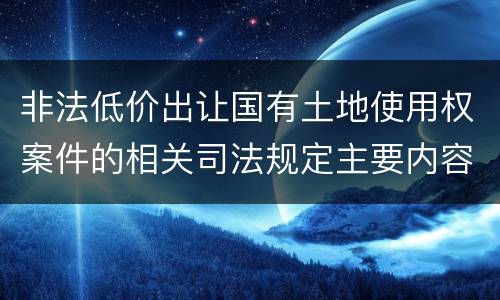 非法低价出让国有土地使用权案件的相关司法规定主要内容包括什么