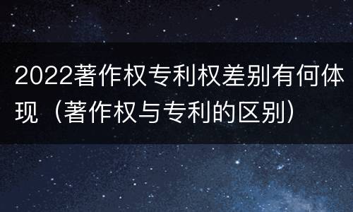 2022著作权专利权差别有何体现（著作权与专利的区别）