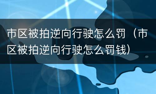 市区被拍逆向行驶怎么罚（市区被拍逆向行驶怎么罚钱）