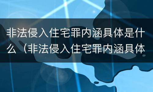 非法侵入住宅罪内涵具体是什么（非法侵入住宅罪内涵具体是什么内容）