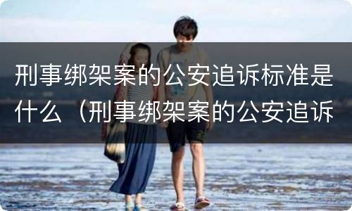 刑事绑架案的公安追诉标准是什么（刑事绑架案的公安追诉标准是什么呢）