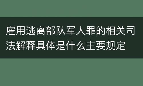 雇用逃离部队军人罪的相关司法解释具体是什么主要规定