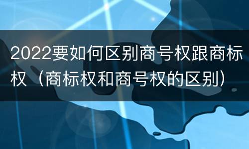 2022要如何区别商号权跟商标权（商标权和商号权的区别）