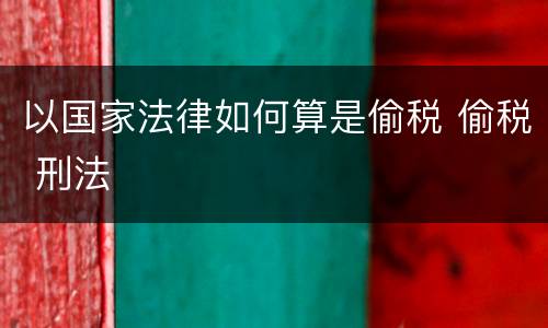 以国家法律如何算是偷税 偷税 刑法