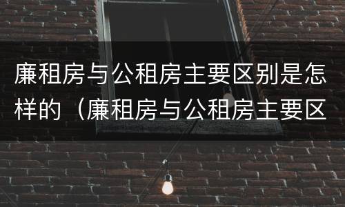 廉租房与公租房主要区别是怎样的（廉租房与公租房主要区别是怎样的呢）