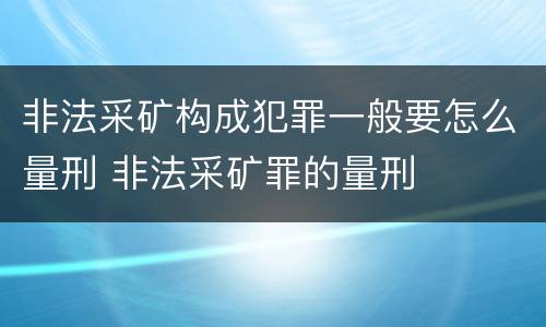 非法采矿构成犯罪一般要怎么量刑 非法采矿罪的量刑