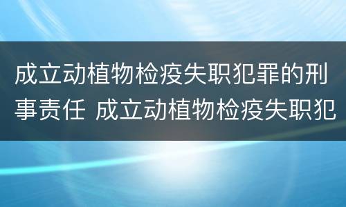 成立动植物检疫失职犯罪的刑事责任 成立动植物检疫失职犯罪的刑事责任