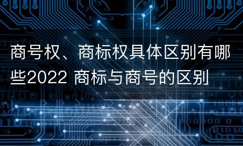 商号权、商标权具体区别有哪些2022 商标与商号的区别