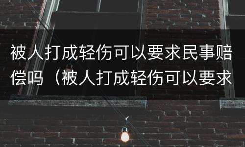 被人打成轻伤可以要求民事赔偿吗（被人打成轻伤可以要求民事赔偿吗法律）