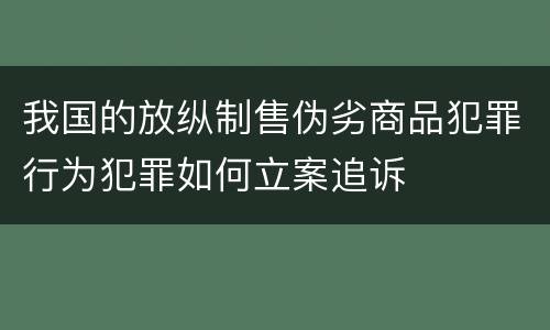 我国的放纵制售伪劣商品犯罪行为犯罪如何立案追诉