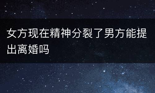 女方现在精神分裂了男方能提出离婚吗
