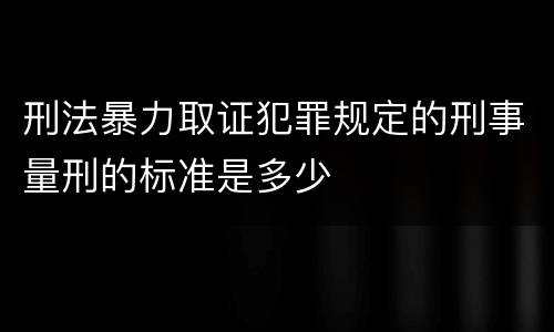 刑法暴力取证犯罪规定的刑事量刑的标准是多少