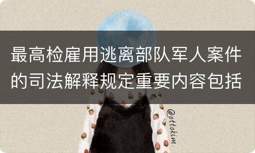 最高检雇用逃离部队军人案件的司法解释规定重要内容包括什么