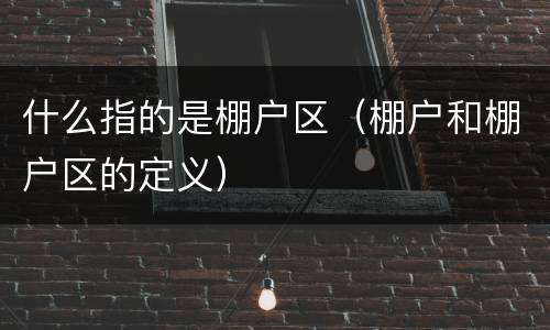 什么指的是棚户区（棚户和棚户区的定义）