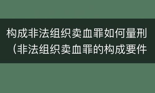 构成非法组织卖血罪如何量刑（非法组织卖血罪的构成要件）