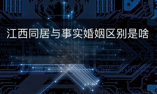 江西同居与事实婚姻区别是啥