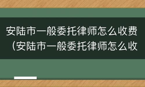 安陆市一般委托律师怎么收费（安陆市一般委托律师怎么收费的）