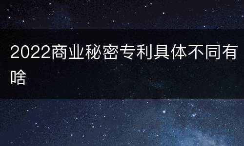 2022商业秘密专利具体不同有啥