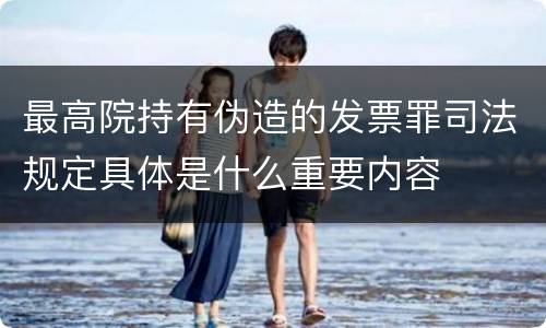 最高院持有伪造的发票罪司法规定具体是什么重要内容