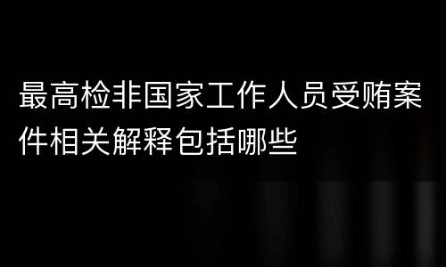 最高检非国家工作人员受贿案件相关解释包括哪些