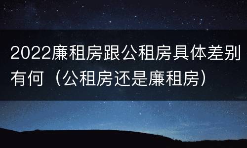 2022廉租房跟公租房具体差别有何（公租房还是廉租房）