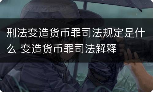 刑法变造货币罪司法规定是什么 变造货币罪司法解释