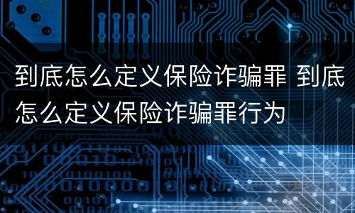 到底怎么定义保险诈骗罪 到底怎么定义保险诈骗罪行为