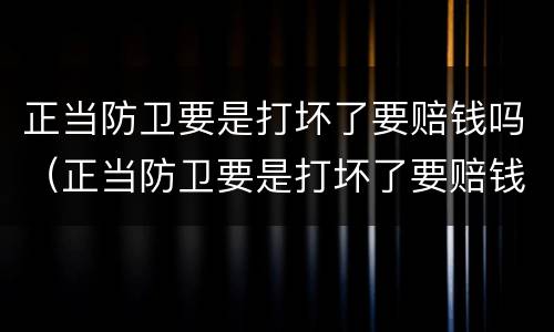 正当防卫要是打坏了要赔钱吗（正当防卫要是打坏了要赔钱吗）
