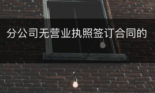 分公司无营业执照签订合同的