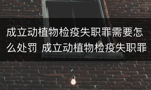 成立动植物检疫失职罪需要怎么处罚 成立动植物检疫失职罪需要怎么处罚呢