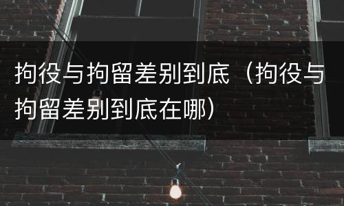 拘役与拘留差别到底（拘役与拘留差别到底在哪）