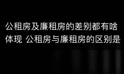 公租房及廉租房的差别都有啥体现 公租房与廉租房的区别是什么