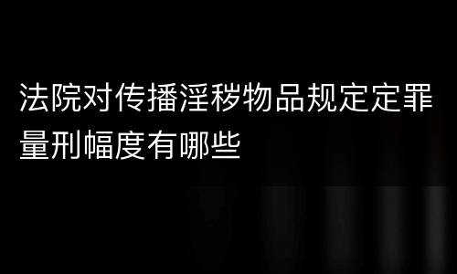 法院对传播淫秽物品规定定罪量刑幅度有哪些