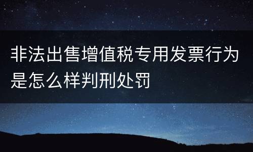 非法出售增值税专用发票行为是怎么样判刑处罚
