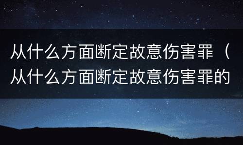 从什么方面断定故意伤害罪（从什么方面断定故意伤害罪的标准）