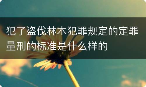 犯了盗伐林木犯罪规定的定罪量刑的标准是什么样的