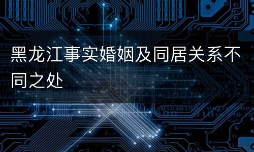 黑龙江事实婚姻及同居关系不同之处