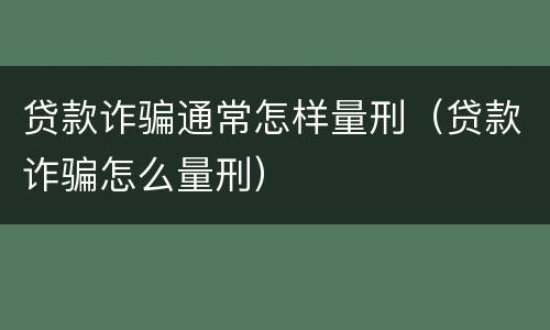 贷款诈骗通常怎样量刑（贷款诈骗怎么量刑）