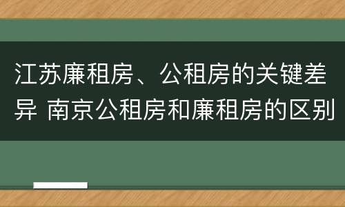 江苏廉租房、公租房的关键差异 南京公租房和廉租房的区别
