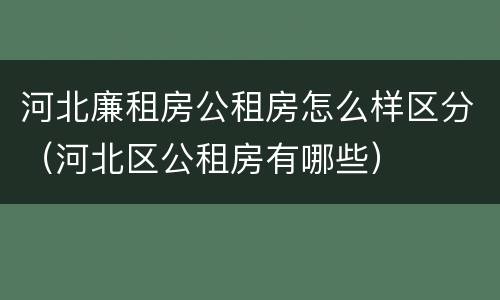 河北廉租房公租房怎么样区分（河北区公租房有哪些）
