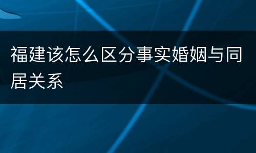 福建该怎么区分事实婚姻与同居关系