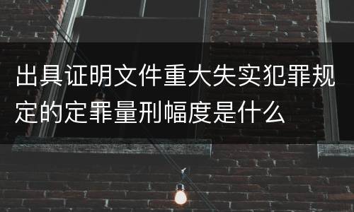 出具证明文件重大失实犯罪规定的定罪量刑幅度是什么