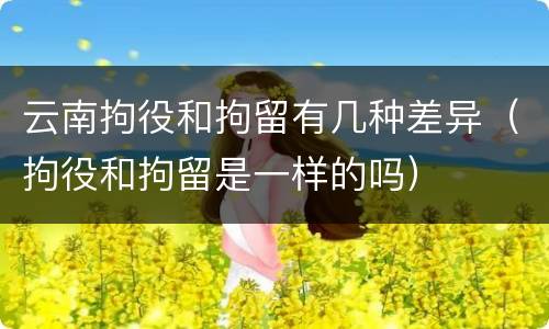 云南拘役和拘留有几种差异（拘役和拘留是一样的吗）