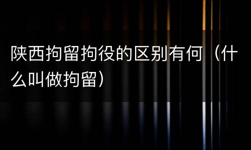 陕西拘留拘役的区别有何（什么叫做拘留）