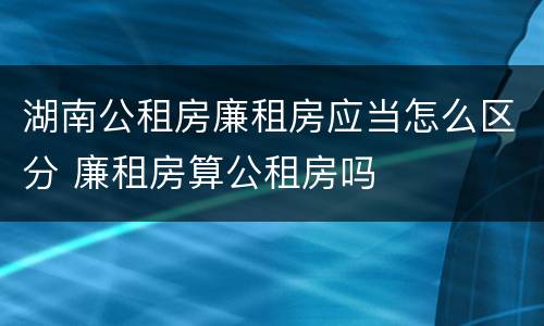 湖南公租房廉租房应当怎么区分 廉租房算公租房吗