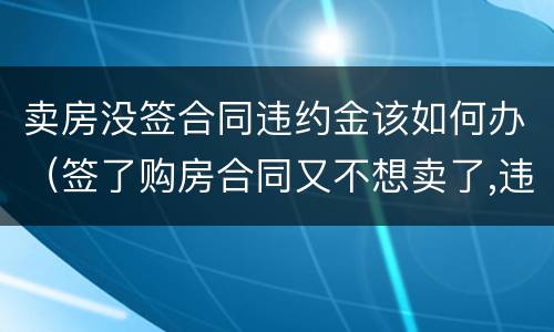卖房没签合同违约金该如何办（签了购房合同又不想卖了,违约金多少）