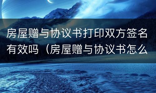 房屋赠与协议书打印双方签名有效吗（房屋赠与协议书怎么写才有效）